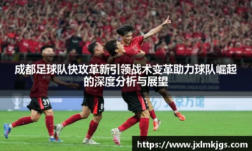 成都足球队快攻革新引领战术变革助力球队崛起的深度分析与展望