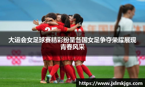 大运会女足球赛精彩纷呈各国女足争夺荣耀展现青春风采